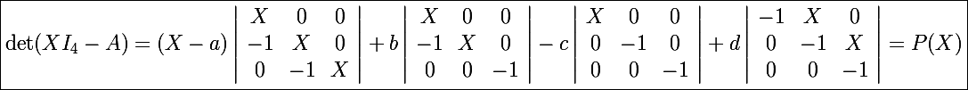 \Large \boxed{\det(XI_4-A)=(X-a)\left|\begin{array}{ccc}X&0&0\\-1&X&0\\0&-1&X\end{array}\right|+b\left|\begin{array}{ccc}X&0&0\\-1&X&0\\0&0&-1\end{array}\right|-c\left|\begin{array}{ccc}X&0&0\\0&-1&0\\0&0&-1\end{array}\right|+d\left|\begin{array}{ccc}-1&X&0\\0&-1&X\\0&0&-1\end{array}\right|=P(X)}